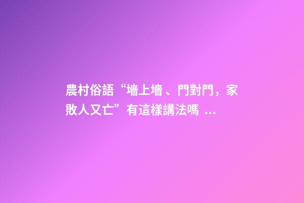 農村俗語“墻上墻、門對門，家敗人又亡”有這樣講法嗎？